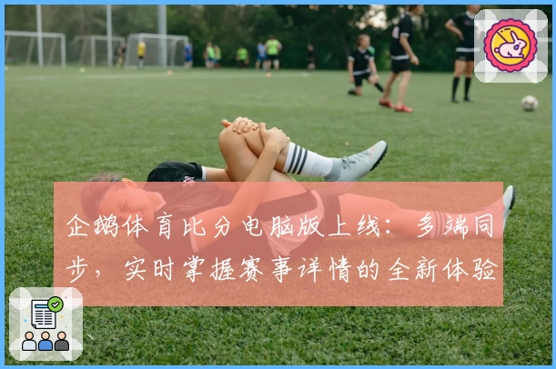 企鹅体育比分电脑版上线：多端同步，实时掌握赛事详情的全新体验