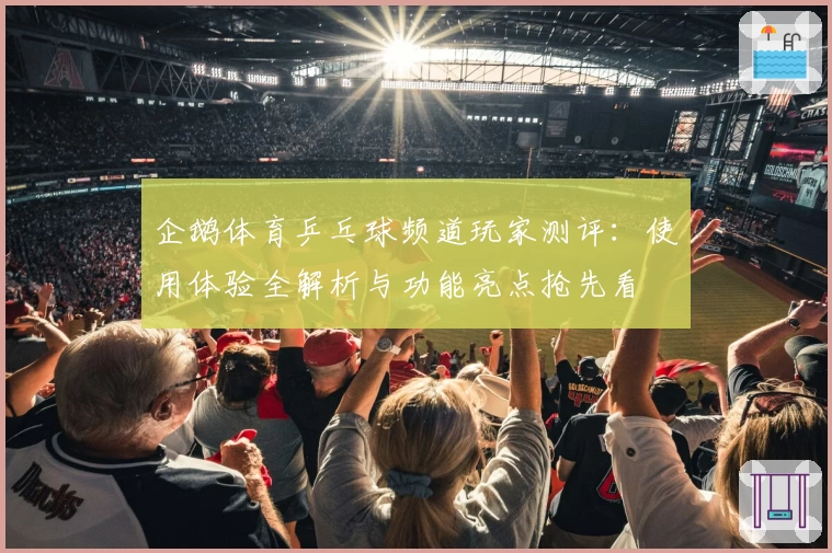 企鹅体育乒乓球频道玩家测评：使用体验全解析与功能亮点抢先看