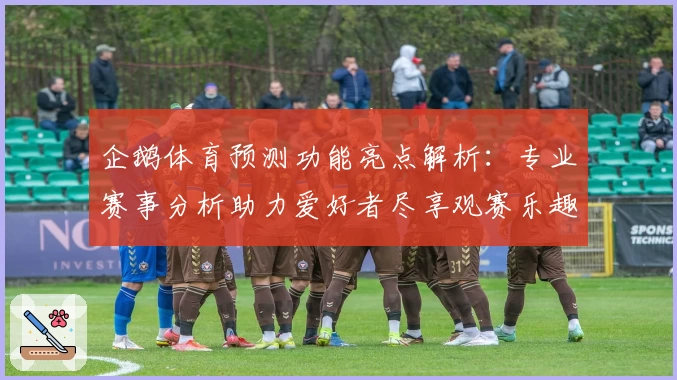 企鹅体育预测功能亮点解析：专业赛事分析助力爱好者尽享观赛乐趣