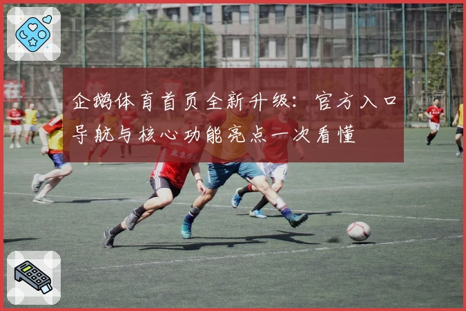 企鹅体育首页全新升级：官方入口导航与核心功能亮点一次看懂