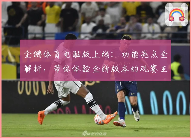 企鹅体育电脑版上线：功能亮点全解析，带你体验全新版本的观赛互动乐趣