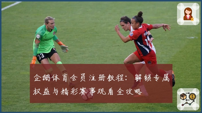 企鹅体育会员注册教程：解锁专属权益与精彩赛事观看全攻略