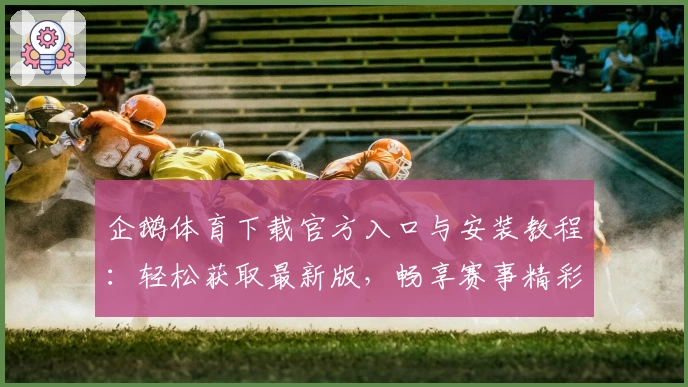 企鹅体育下载官方入口与安装教程：轻松获取最新版，畅享赛事精彩瞬间