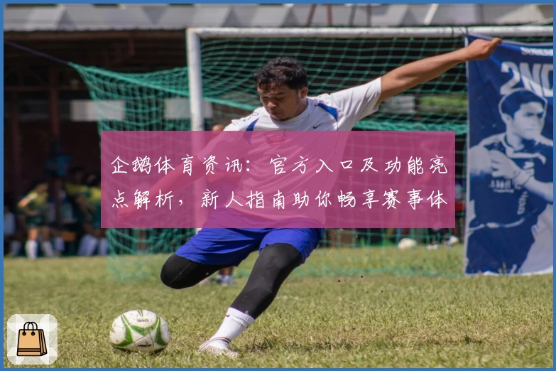 企鹅体育资讯：官方入口及功能亮点解析，新人指南助你畅享赛事体验
