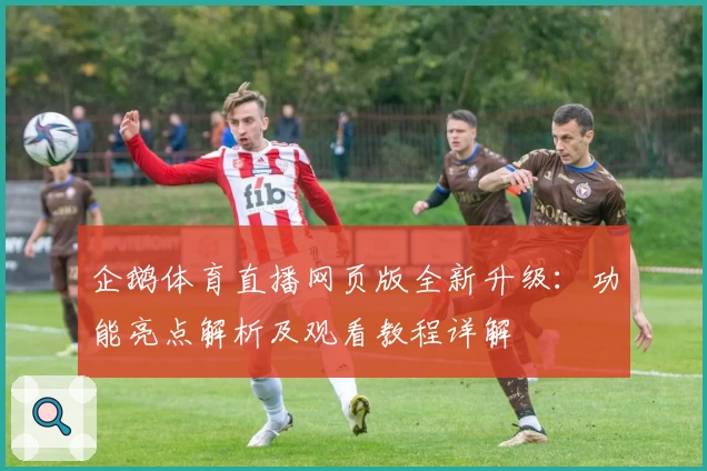 企鹅体育直播网页版全新升级：功能亮点解析及观看教程详解