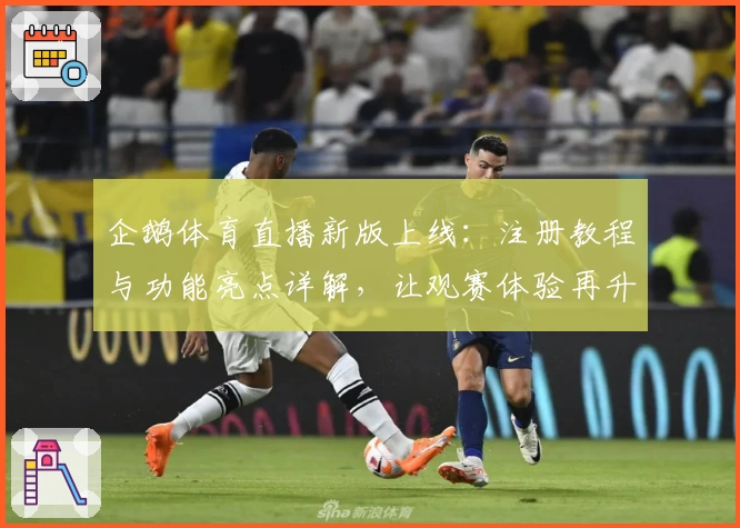 企鹅体育直播新版上线：注册教程与功能亮点详解，让观赛体验再升级