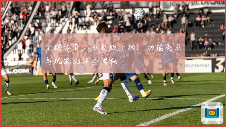 企鹅体育比分新版上线：功能亮点与玩家测评全揭秘