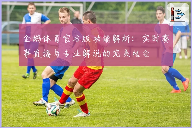 企鹅体育官方版功能解析:实时赛事直播与专业解说的完美结合