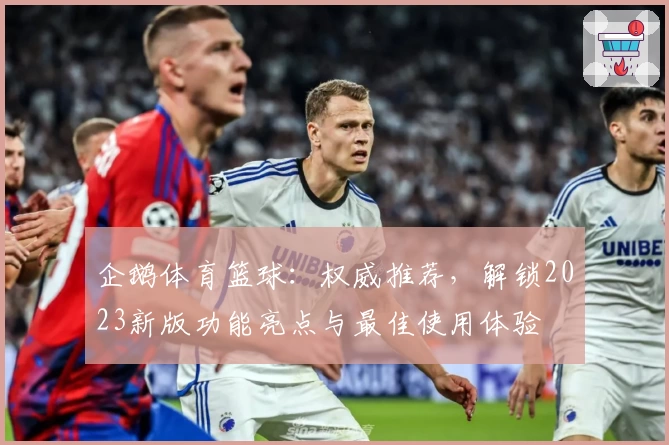 企鹅体育篮球：权威推荐，解锁2023新版功能亮点与最佳使用体验