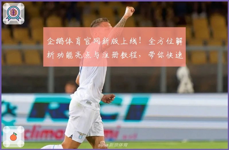 企鹅体育官网新版上线！全方位解析功能亮点与注册教程，带你快速掌握使用技巧