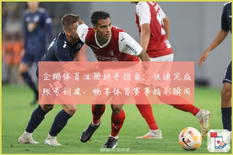 企鹅体育注册新手指南:快速完成账号创建,畅享体育赛事精彩瞬间