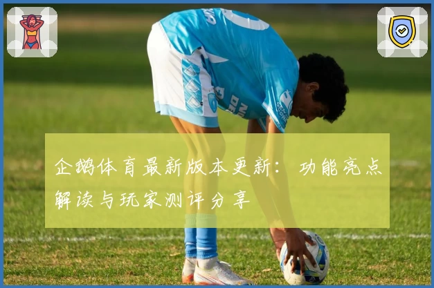 企鹅体育最新版本更新：功能亮点解读与玩家测评分享