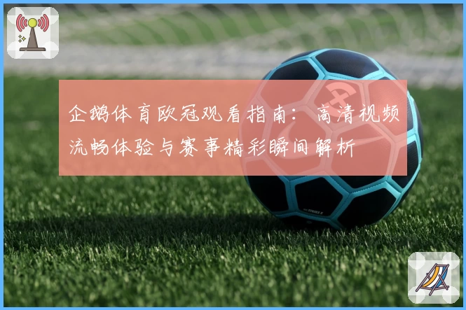 企鹅体育欧冠观看指南：高清视频流畅体验与赛事精彩瞬间解析