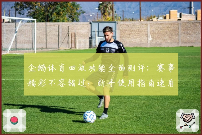 企鹅体育回放功能全面测评：赛事精彩不容错过，新手使用指南速看