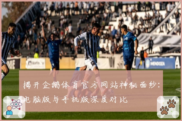 揭开企鹅体育官方网站神秘面纱：电脑版与手机版深度对比