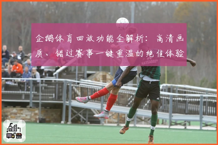 企鹅体育回放功能全解析：高清画质、错过赛事一键重温的绝佳体验