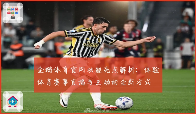 企鹅体育官网功能亮点解析：体验体育赛事直播与互动的全新方式