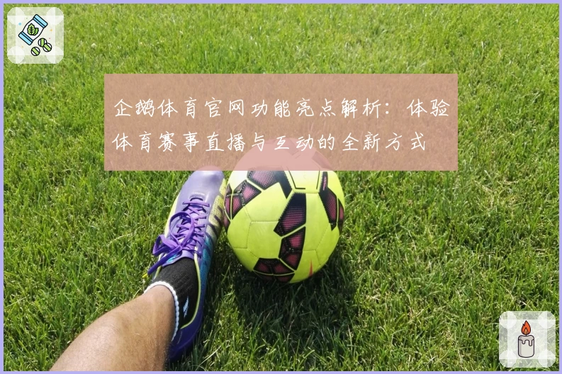 企鹅体育官网功能亮点解析：体验体育赛事直播与互动的全新方式