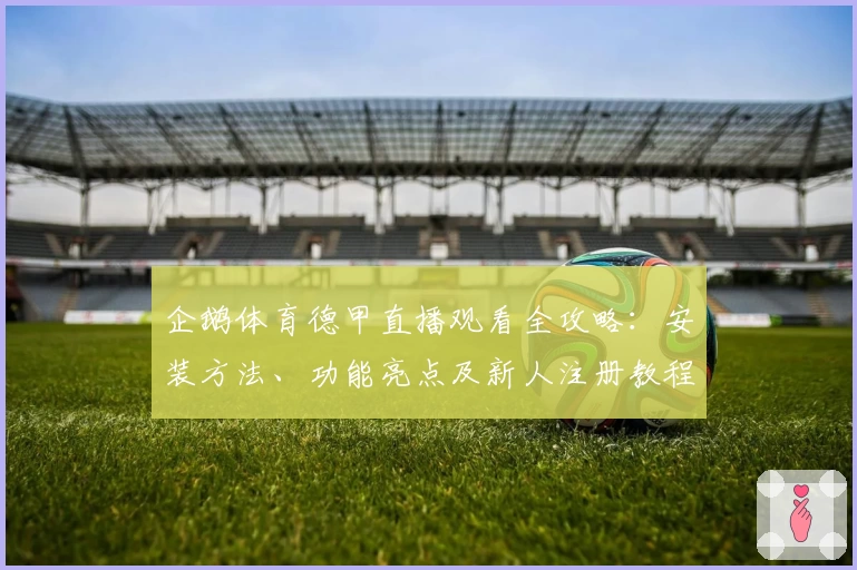 企鹅体育德甲直播观看全攻略：安装方法、功能亮点及新人注册教程详解