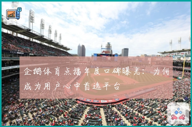 企鹅体育点播年度口碑曝光：为何成为用户心中首选平台