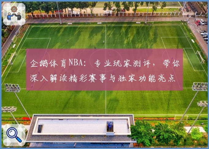 企鹅体育NBA：专业玩家测评，带你深入解读精彩赛事与独家功能亮点