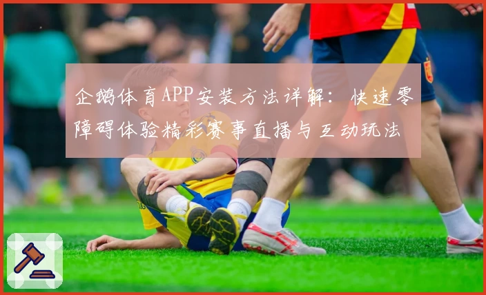 企鹅体育APP安装方法详解：快速零障碍体验精彩赛事直播与互动玩法