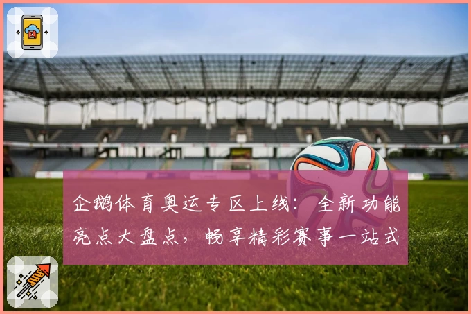 企鹅体育奥运专区上线:全新功能亮点大盘点,畅享精彩赛事一站式体验