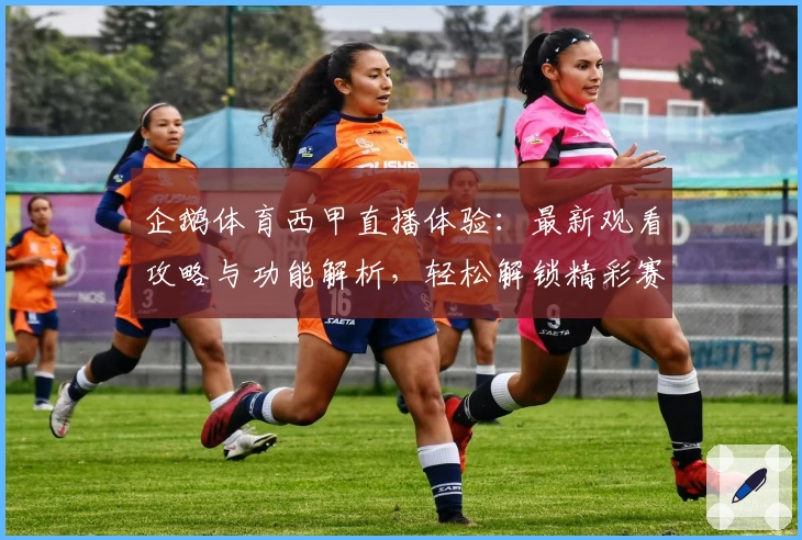 企鹅体育西甲直播体验：最新观看攻略与功能解析，轻松解锁精彩赛事
