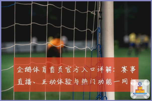 企鹅体育首页官方入口详解：赛事直播、互动体验与热门功能一网打尽