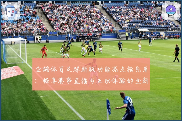 企鹅体育足球新版功能亮点抢先看：畅享赛事直播与互动体验的全新升级