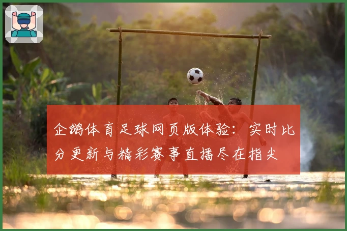 企鹅体育足球网页版体验：实时比分更新与精彩赛事直播尽在指尖