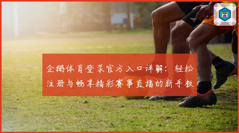 企鹅体育登录官方入口详解：轻松注册与畅享精彩赛事直播的新手教程