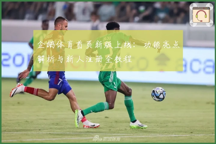 企鹅体育首页新版上线：功能亮点解析与新人注册全教程