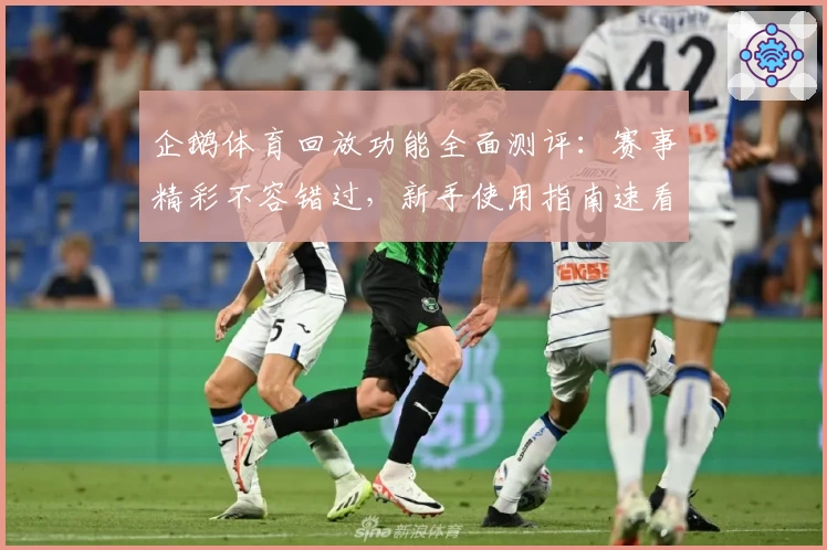 企鹅体育回放功能全面测评：赛事精彩不容错过，新手使用指南速看