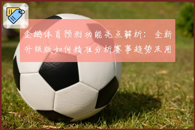 企鹅体育预测功能亮点解析：全新升级版如何精准分析赛事趋势及用户体验提升