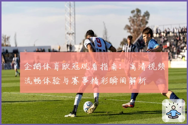 企鹅体育欧冠观看指南：高清视频流畅体验与赛事精彩瞬间解析