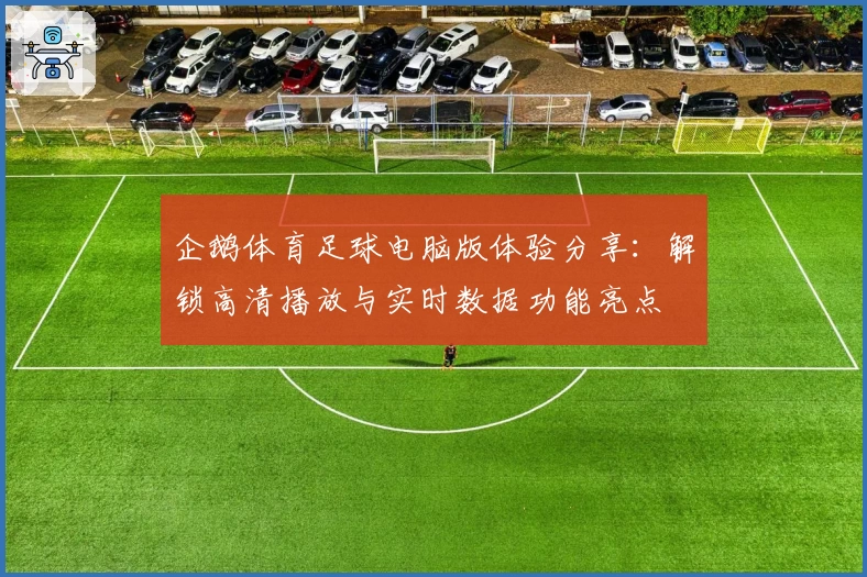 企鹅体育足球电脑版体验分享：解锁高清播放与实时数据功能亮点