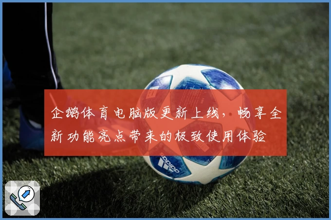 企鹅体育电脑版更新上线，畅享全新功能亮点带来的极致使用体验