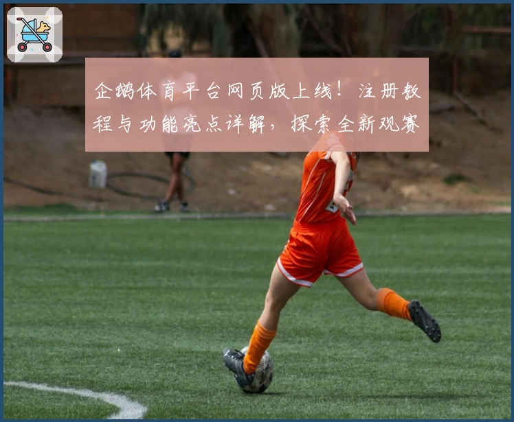 企鹅体育平台网页版上线！注册教程与功能亮点详解，探索全新观赛体验
