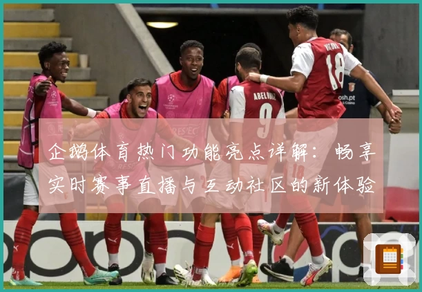 企鹅体育热门功能亮点详解：畅享实时赛事直播与互动社区的新体验