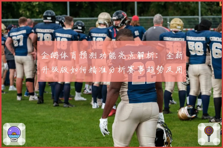 企鹅体育预测功能亮点解析：全新升级版如何精准分析赛事趋势及用户体验提升