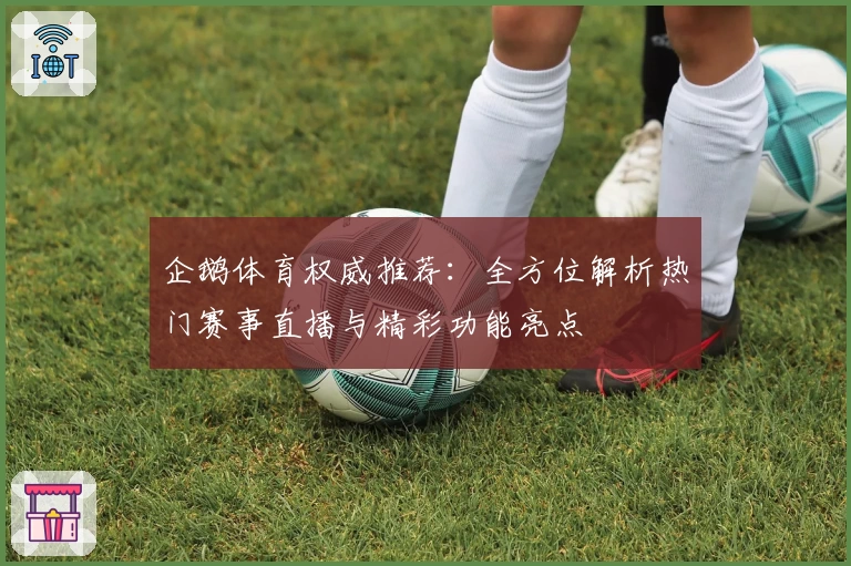 企鹅体育权威推荐：全方位解析热门赛事直播与精彩功能亮点