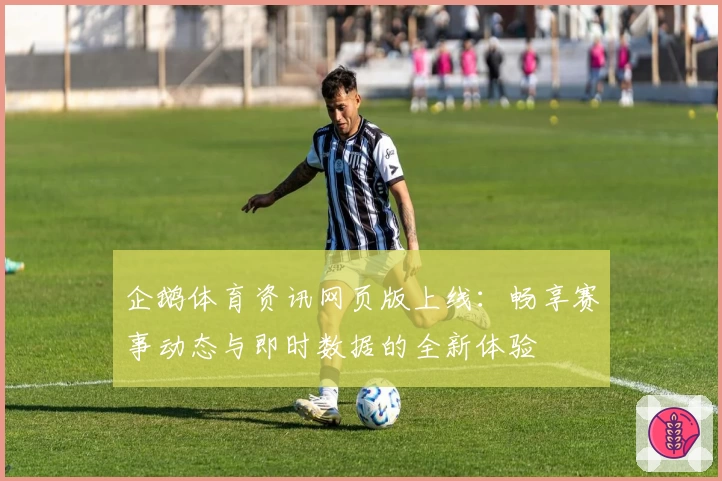 企鹅体育资讯网页版上线：畅享赛事动态与即时数据的全新体验