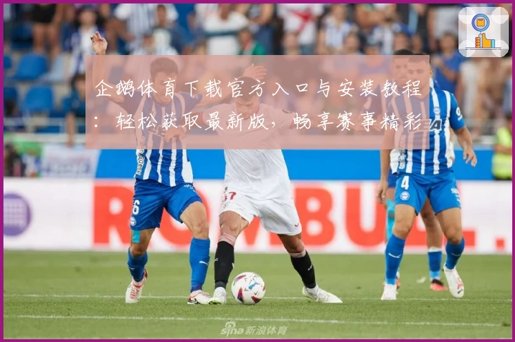 企鹅体育下载官方入口与安装教程：轻松获取最新版，畅享赛事精彩瞬间