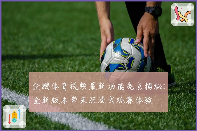 企鹅体育视频最新功能亮点揭秘：全新版本带来沉浸式观赛体验