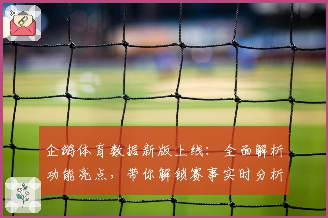 企鹅体育数据新版上线：全面解析功能亮点，带你解锁赛事实时分析体验