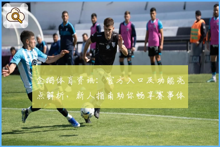 企鹅体育资讯：官方入口及功能亮点解析，新人指南助你畅享赛事体验