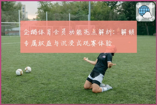 企鹅体育会员功能亮点解析：解锁专属权益与沉浸式观赛体验