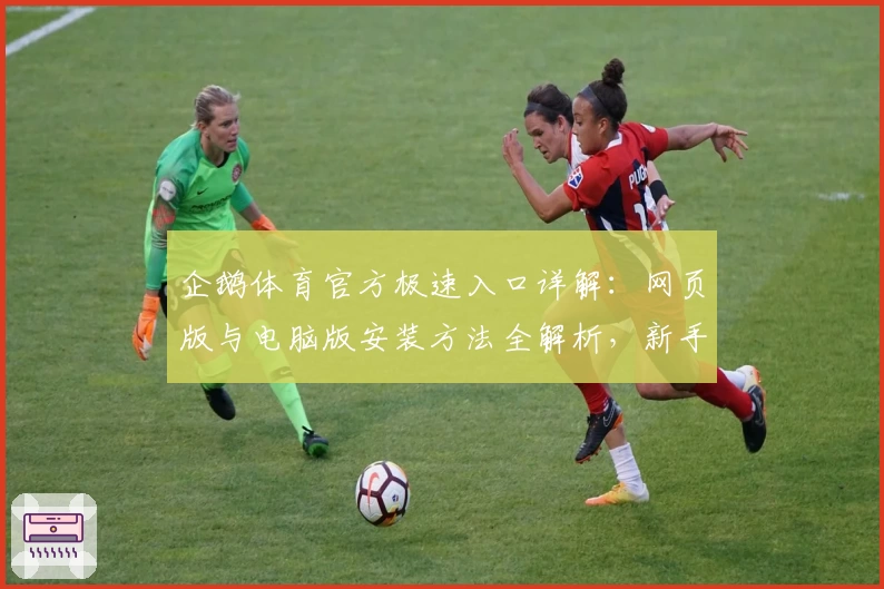 企鹅体育官方极速入口详解：网页版与电脑版安装方法全解析，新手必看使用指南