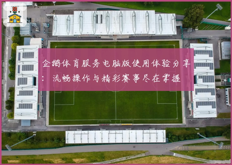 企鹅体育服务电脑版使用体验分享：流畅操作与精彩赛事尽在掌握